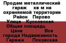 Продам металлический гараж,18 кв.м на охраняемой территории › Район ­ Перово › Улица ­ Кусковская › Общая площадь ­ 18 › Цена ­ 250 000 - Все города Недвижимость » Гаражи   . Псковская обл.,Великие Луки г.